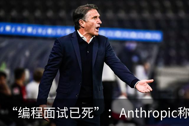 “编程面试已死”：Anthropic称AI时代编程题已无法筛选程序员