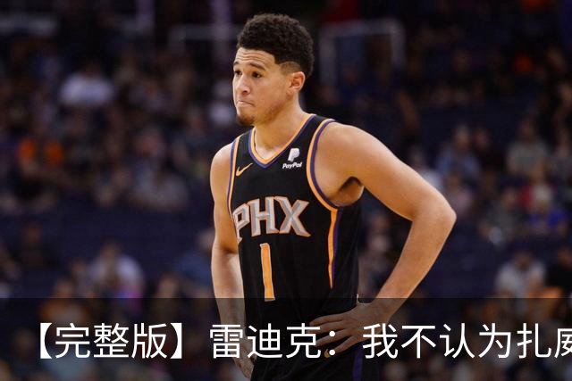 【完整版】雷迪克：我不认为扎威在假摔 我们的问题出现在第三节