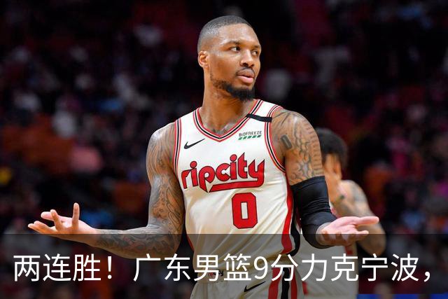两连胜！广东男篮9分力克宁波，博日奇26+10弗格16分，胡明轩打一号位10分7助