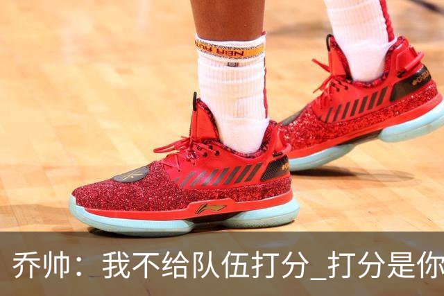 乔帅：我不给队伍打分 打分是你们媒体的事情