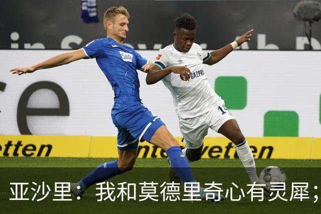 亚沙里：我和莫德里奇心有灵犀；阿莫林对我来说至关重要