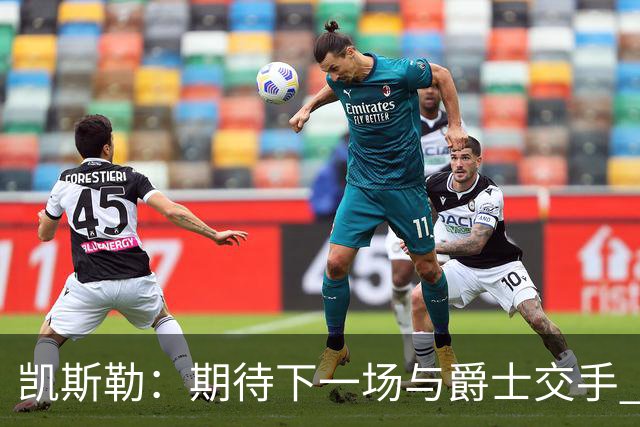 凯斯勒：期待下一场与爵士交手 我的前队友们都很出色