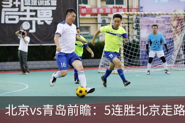 北京vs青岛前瞻：5连胜北京走路带风，刘维伟想爆冷难上加难