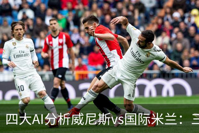 四大AI分析威尼斯vs国际米兰：三家看好客胜，豆包倾向平局