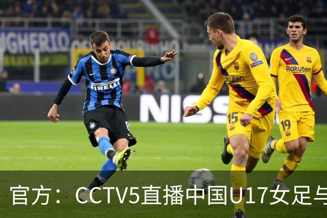 官方：CCTV5直播中国U17女足与法国U17女足的比赛