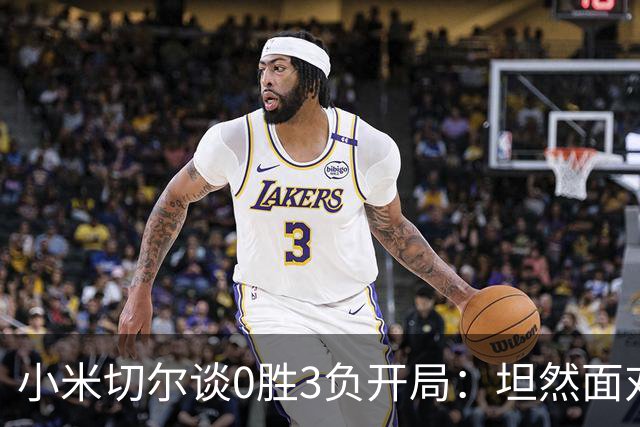 小米切尔谈0胜3负开局：坦然面对阵痛 在逆境中成长