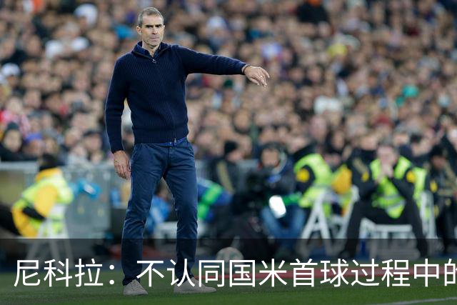 尼科拉：不认同国米首球过程中的犯规判罚；球队表现让我满意