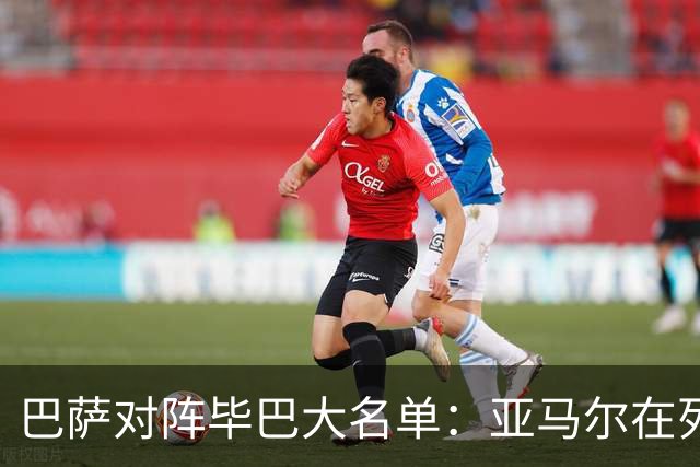 巴萨对阵毕巴大名单：亚马尔在列 莱万等多人缺席