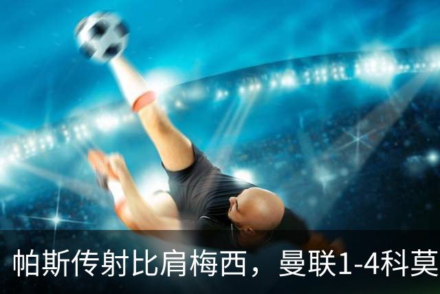 帕斯传射比肩梅西，曼联1-4科莫时隔19年再蒙羞，卡里克炮轰球员