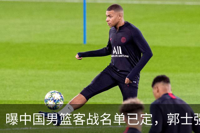 曝中国男篮客战名单已定，郭士强为世预赛搏一把，盲猜十二人有谁
