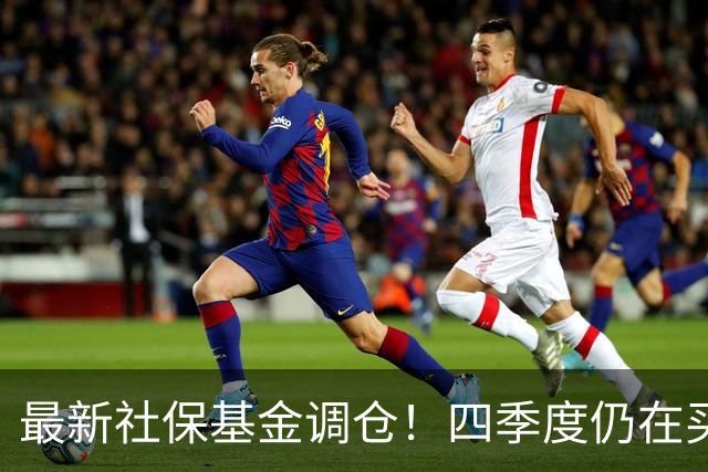 最新社保基金调仓！四季度仍在买进！持有单股市值超26亿元