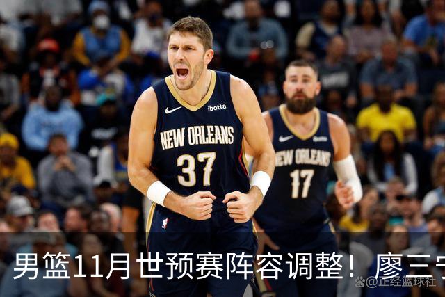 男篮11月世预赛阵容调整！廖三宁出战，周琦回归，上海3将入选！