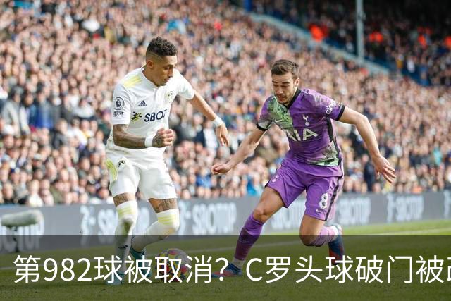 第982球被取消？C罗头球破门被改成对手乌龙！FIFA+3大网站已更新：同一颗头球，凭什么开出两本账？