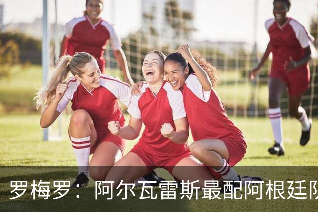 罗梅罗：阿尔瓦雷斯最配阿根廷队的10号球衣