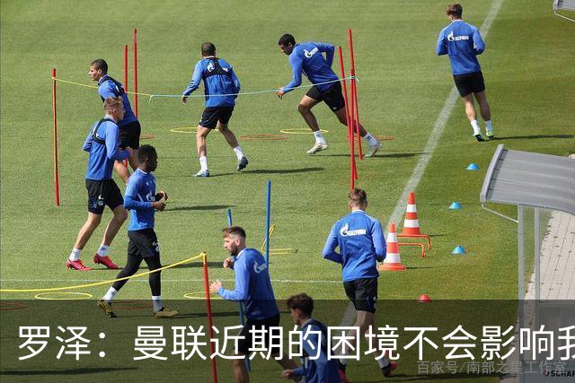 罗泽：曼联近期的困境不会影响我们备战 他们现在肯定很愤怒想拼