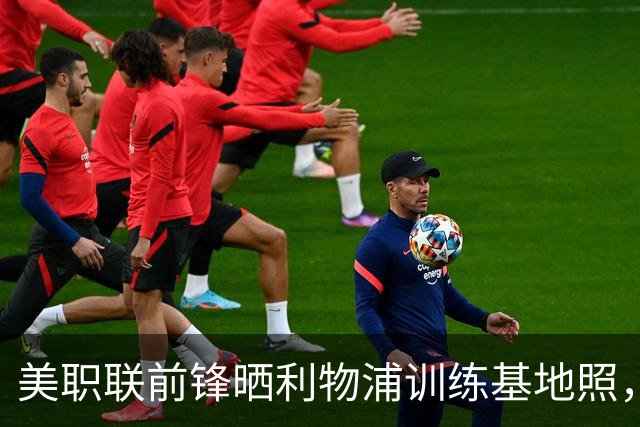 美职联前锋晒利物浦训练基地照，合同2027年到期