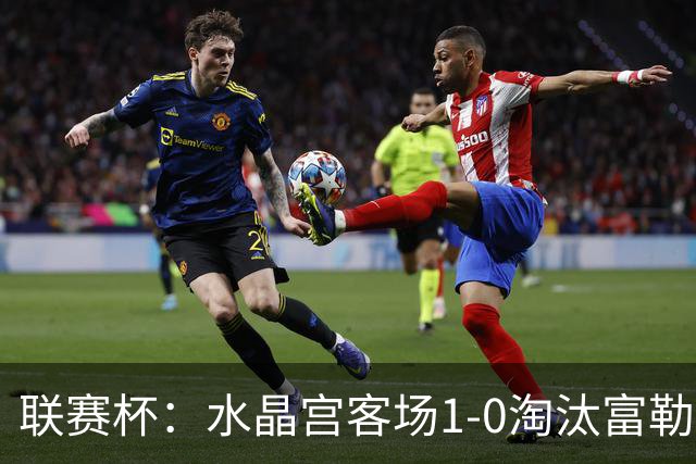 联赛杯：水晶宫客场1-0淘汰富勒姆，恩凯蒂亚制胜球