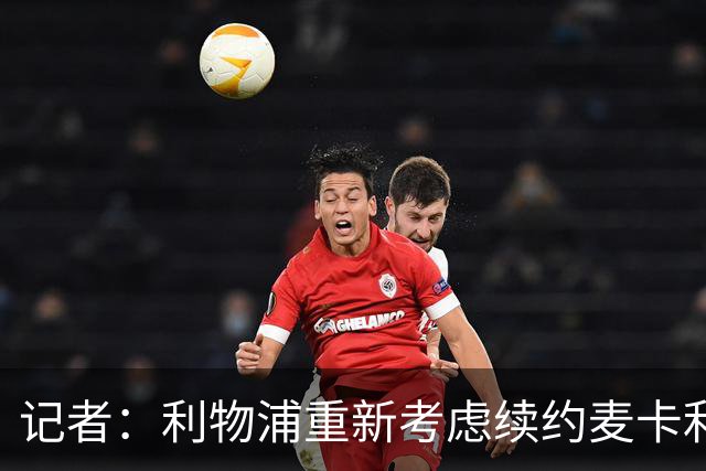 记者：利物浦重新考虑续约麦卡利斯特，但暂时不会加快谈判
