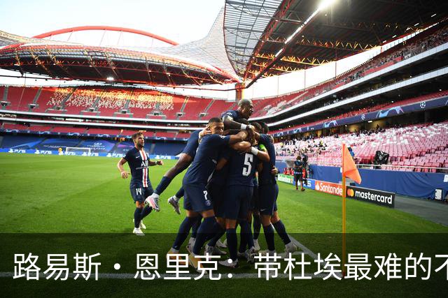 路易斯·恩里克：带杜埃最难的不是战术，是管住他身边的噪音