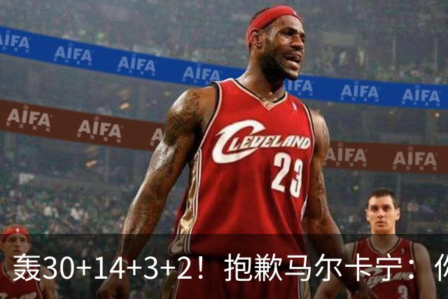 轰30+14+3+2！抱歉马尔卡宁：你从队史第二变成了队史第三