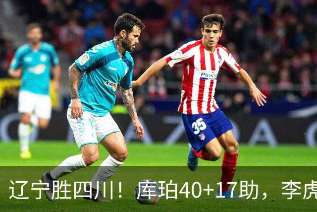 辽宁胜四川！库珀40+17助，李虎翼末节暴走救主，防守仍是问题！