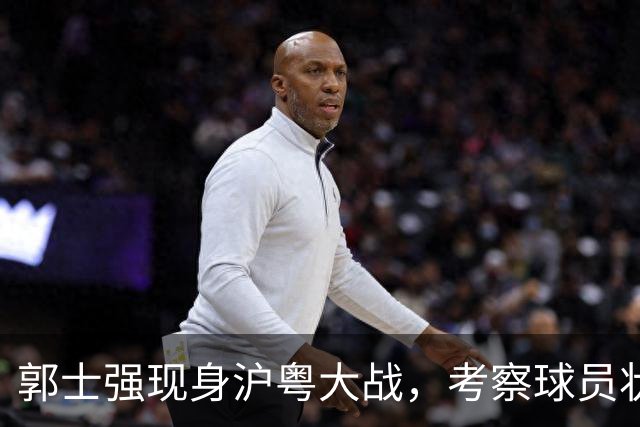 郭士强现身沪粤大战，考察球员状态，为下个月世预赛做准备！
