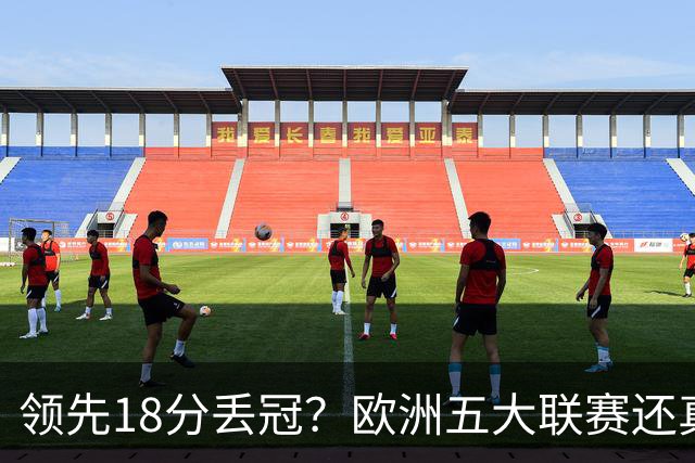 领先18分丢冠？欧洲五大联赛还真没有过！中国球迷或将见证历史了