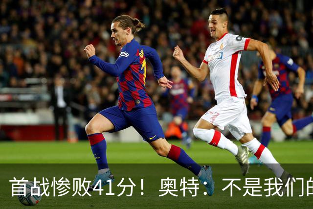 首战惨败41分！奥特：不是我们的真实水平 打勇士会重新证明自己
