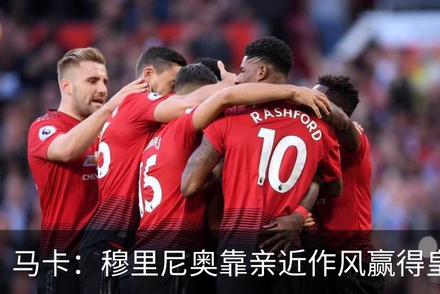马卡：穆里尼奥靠亲近作风赢得皇马更衣室信任