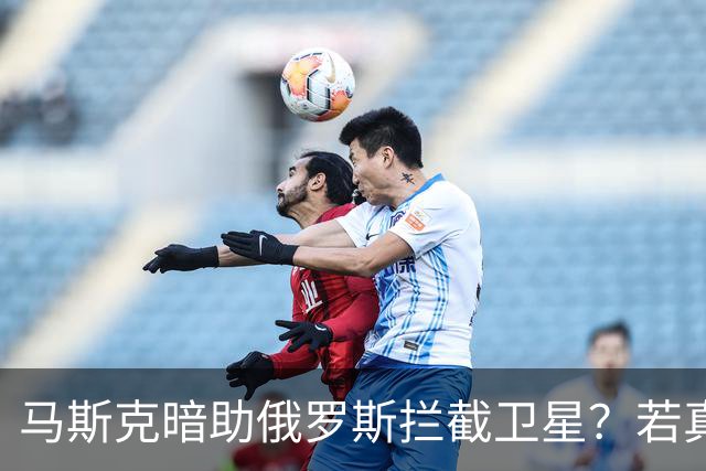 马斯克暗助俄罗斯拦截卫星？若真发生将引发全球巨震