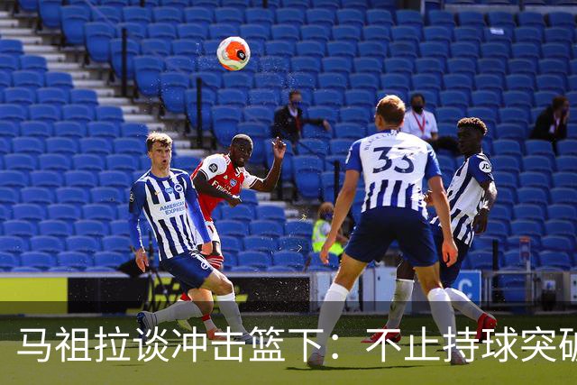 马祖拉谈冲击篮下：不止持球突破 空切挡拆顺下均可实现