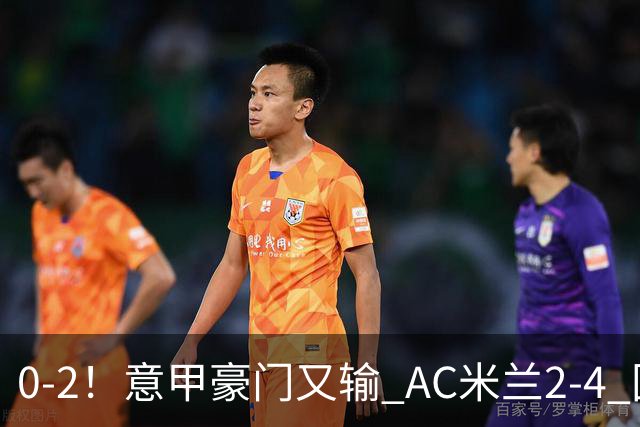 0-2！意甲豪门又输 AC米兰2-4 国际米兰戏剧2-0 最新积分榜：2队25分