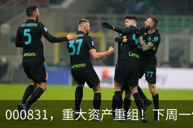 000831，重大资产重组！下周一停牌