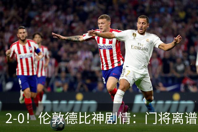 2-0！伦敦德比神剧情：门将离谱乌龙 8.4亿豪门客场爆冷逃离降级区