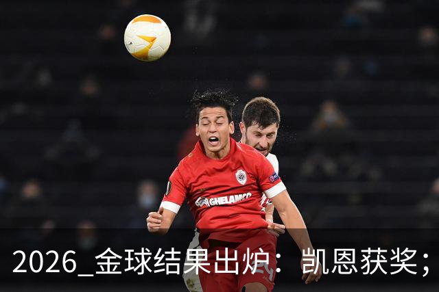 2026 金球结果出炉：凯恩获奖；姆巴佩三线高光仍憾失金球，屈居第二！