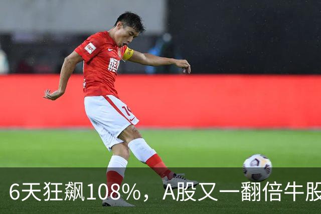 6天狂飙108%，A股又一翻倍牛股诞生