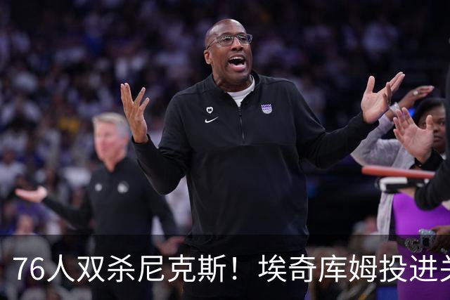 76人双杀尼克斯！埃奇库姆投进关键三分，詹皇20分