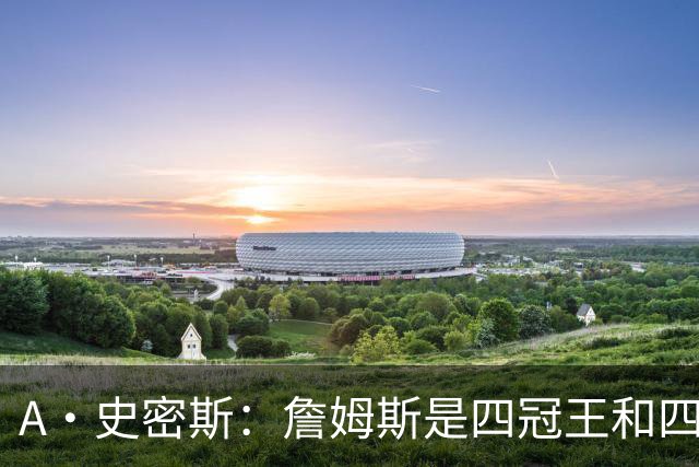 A·史密斯：詹姆斯是四冠王&四届MVP，他让76人凝聚在一起