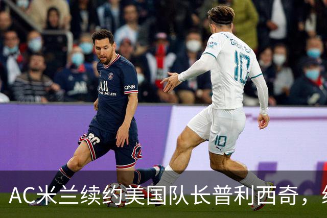 AC米兰续约美国队长普利西奇，续约四年合同专心踢意甲