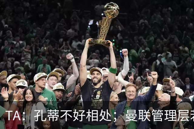 TA：孔蒂不好相处；曼联管理层若因此拒绝他，就是自身问题